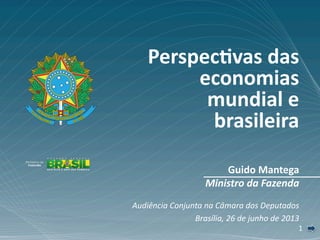 1 1 
 Guido Mantega 
Ministro da Fazenda 
Audiência Conjunta na Câmara dos Deputados 
Brasília, 26 de junho de 2013 
Perspec2vas das 
economias 
mundial e 
brasileira 
 