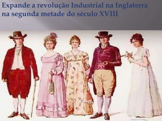 Expande a revolução Industrial na Inglaterra
na segunda metade do século XVIII
 