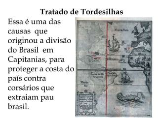 Tratado de Tordesilhas
Essa é uma das
causas que
originou a divisão
do Brasil em
Capitanias, para
proteger a costa do
país contra
corsários que
extraiam pau
brasil.
 