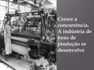 Cresce a
concorrência.
A indústria de
bens de
produção se
desenvolve.
 