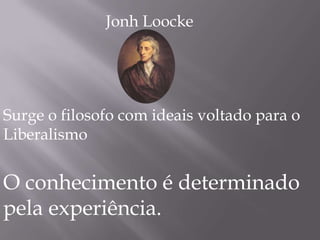 Surge o filosofo com ideais voltado para o
Liberalismo
O conhecimento é determinado
pela experiência.
Jonh Loocke
 