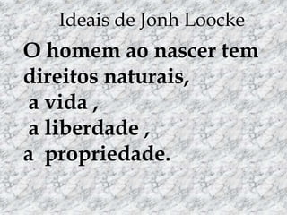 O homem ao nascer tem
direitos naturais,
a vida ,
a liberdade ,
a propriedade.
Ideais de Jonh Loocke
 