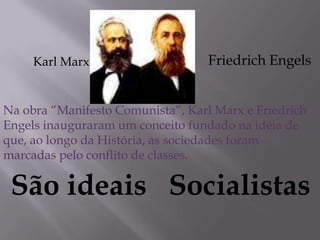 Na obra “Manifesto Comunista”, Karl Marx e Friedrich
Engels inauguraram um conceito fundado na idéia de
que, ao longo da História, as sociedades foram
marcadas pelo conflito de classes.
São ideais Socialistas
Karl Marx Friedrich Engels
 