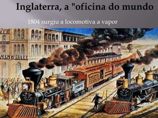 Inglaterra, a "oficina do mundo
1804 surgiu a locomotiva a vapor
 