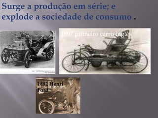 Surge a produção em série; e
explode a sociedade de consumo .
1897 primeiro carro inglês
1892 Henri
Ford
 