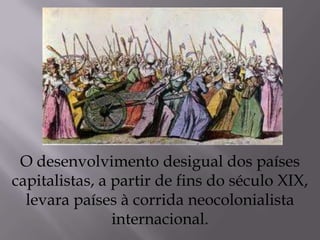 O desenvolvimento desigual dos países
capitalistas, a partir de fins do século XIX,
levara países à corrida neocolonialista
internacional.
 