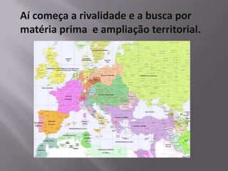 Aí começa a rivalidade e a busca por
matéria prima e ampliação territorial.
 