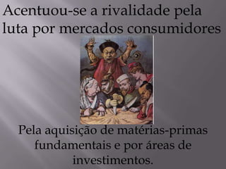 Pela aquisição de matérias-primas
fundamentais e por áreas de
investimentos.
Acentuou-se a rivalidade pela
luta por mercados consumidores
 