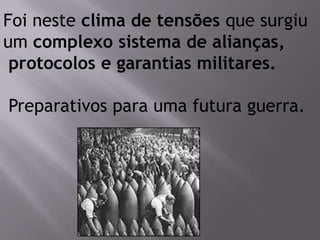 Foi neste clima de tensões que surgiu
um complexo sistema de alianças,
protocolos e garantias militares.
Preparativos para uma futura guerra.
 