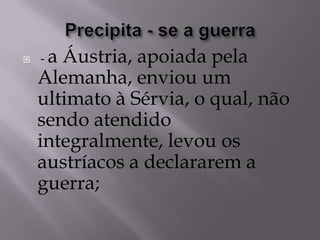  - a Áustria, apoiada pela
Alemanha, enviou um
ultimato à Sérvia, o qual, não
sendo atendido
integralmente, levou os
austríacos a declararem a
guerra;
 