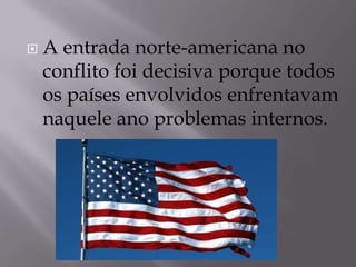  A entrada norte-americana no
conflito foi decisiva porque todos
os países envolvidos enfrentavam
naquele ano problemas internos.
 