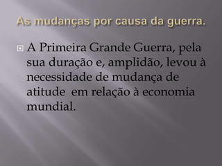  A Primeira Grande Guerra, pela
sua duração e, amplidão, levou à
necessidade de mudança de
atitude em relação à economia
mundial.
 