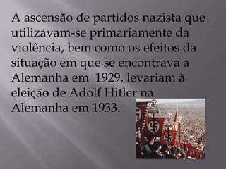 A ascensão de partidos nazista que
utilizavam-se primariamente da
violência, bem como os efeitos da
situação em que se encontrava a
Alemanha em 1929, levariam à
eleição de Adolf Hitler na
Alemanha em 1933.
 