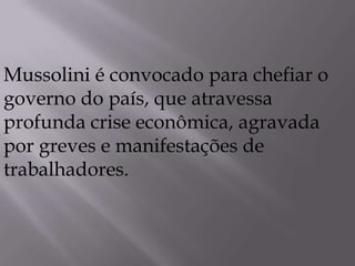 Mussolini é convocado para chefiar o
governo do país, que atravessa
profunda crise econômica, agravada
por greves e manifestações de
trabalhadores.
 