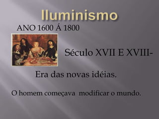 ANO 1600 Á 1800
Século XVII E XVIII-
Era das novas idéias.
O homem começava modificar o mundo.
 