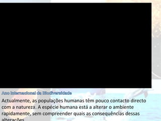 Actualmente, as populações humanas têm pouco contacto directo com a natureza. A espécie humana está a alterar o ambiente rapidamente, sem compreender quais as consequências dessas alterações 