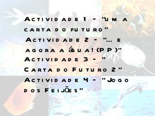 Actividade 1 – “uma carta do futuro” Actividade 2 – “… e agora a água! (PP)” Actividade 3 – “ Carta do Futuro 2” Actividade 4 – “ Jogo dos Feijões” 