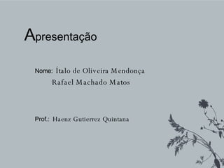 A presentação Nome:   Ítalo de Oliveira Mendonça Rafael Machado Matos Prof.:   Haenz Gutierrez Quintana   