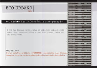 ECO URBANO
        cwb



ECO também faz refererência a propagação.


O eco das formas encontradas no ambiente urbano serão
rebatidos, descontruidos e por fim sintetizados em
uma nova forma.




Objetivo:
Gerar padrões gráficos [PATTERNS] inspirados nas formas,
imagens e cores encontradas na biodiversidade da cidade.
 
