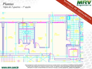 Plantas
•Apto de 2 quartos – 1ª opção




                       Esta ilustração tem caráter exclusivamente promocional por se tratar de bem a ser construído. O mobiliário e os equipamentos
                         não fazem parte integrante do contrato de compra e venda. Os materiais e cores representados poderão sofrer pequenas
                            alterações em função da disponibilidade dos mesmos no mercado. O projeto apresentado poderá sofrer alterações.
 