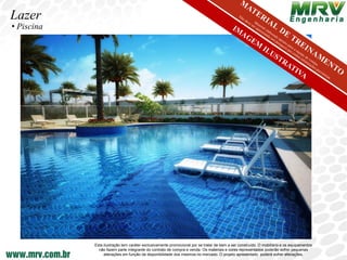 Lazer
• Piscina




            Esta ilustração tem caráter exclusivamente promocional por se tratar de bem a ser construído. O mobiliário e os equipamentos
              não fazem parte integrante do contrato de compra e venda. Os materiais e cores representados poderão sofrer pequenas
                 alterações em função da disponibilidade dos mesmos no mercado. O projeto apresentado poderá sofrer alterações.
 