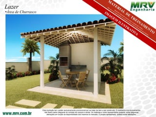 Lazer
•Área de Churrasco




                     Esta ilustração tem caráter exclusivamente promocional por se tratar de bem a ser construído. O mobiliário e os equipamentos
                       não fazem parte integrante do contrato de compra e venda. Os materiais e cores representados poderão sofrer pequenas
                          alterações em função da disponibilidade dos mesmos no mercado. O projeto apresentado poderá sofrer alterações.
 