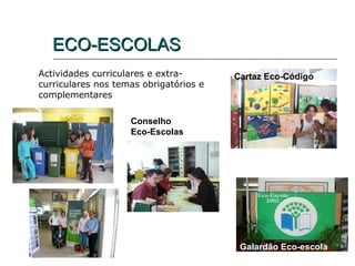 ECO-ESCOLAS
Actividades curriculares e extra-       Cartaz Eco-Código
curriculares nos temas obrigatórios e
complementares

                    Conselho
                    Eco-Escolas




                                         Galardão Eco-escola
 