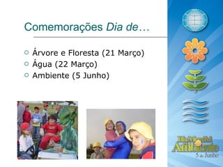 Comemorações Dia de…

   Árvore e Floresta (21 Março)
   Água (22 Março)
   Ambiente (5 Junho)
 
