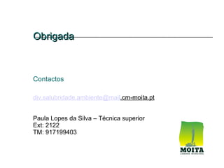 Obrigada



Contactos

div.salubridade.ambiente@mail.cm-moita.pt


Paula Lopes da Silva – Técnica superior
Ext: 2122
TM: 917199403
 