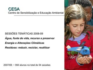 CESA
    Centro de Sensibilização e Educação Ambiental




 SESSÕES TEMÁTICAS 2008-09
 Água, fonte de vida, recurso a preservar
 Energia e Alterações Climáticas
 Resíduos: reduzir, reciclar, reutilizar




2007/08: ~ 950 alunos no total de 54 sessões
 