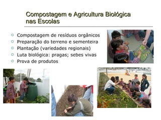 Compostagem e Agricultura Biológica
       nas Escolas

   Compostagem de resíduos orgânicos
   Preparação do terreno e sementeira
   Plantação (variedades regionais)
   Luta biológica: pragas; sebes vivas
   Prova de produtos
 
