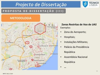 21
P R O P O S T A D E D I S S E R T A Ç Ã O ( I I I )
METODOLOGIA
Zonas Restritas de Voo de UAS
Exemplos:
• Zona do Aeroporto;
• Hospitais;
• Instalações Militares;
• Palácio da Presidência
República
• Assembleia Nacional
República
• …
 