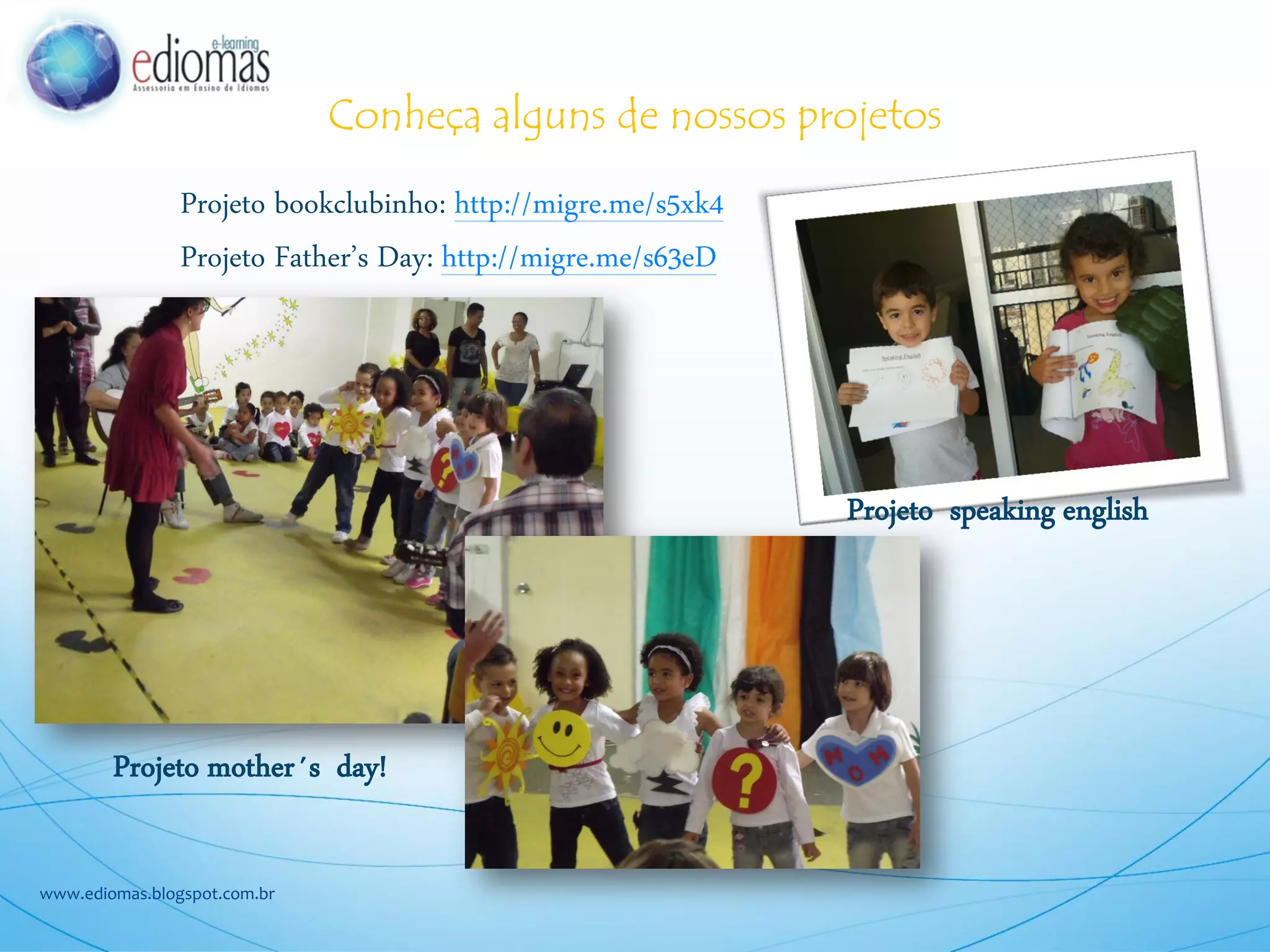 Conheça alguns de nossos projetos
www.ediomas.blogspot.com.br
Projeto bookclubinho: http://migre.me/s5xk4
Projeto Father’s Day: http://migre.me/s63eD
Projeto mother´s day!
Projeto speaking english