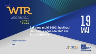 Bakbone multi 100G, backhaul
Eletrosul, e ações da RNP em
Santa Catarina
Eduardo Grizendi
RNP
 
