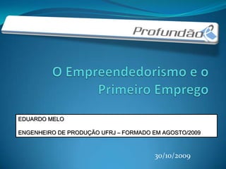 O Empreendedorismo e o Primeiro Emprego EDUARDO MELO ENGENHEIRO DE PRODUÇÃO UFRJ – FORMADO EM AGOSTO/2009  30/10/2009 