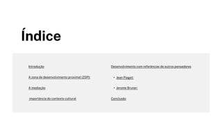 Índice
Desenvolvimento com referências de outros pensadores
Introdução
A zona de desenvolvimento proximal (ZDP): • Jean Piaget:
A mediação • Jerome Bruner:
importância do contexto cultural Conclusão
 