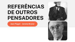 Jean Piaget - Jerome Bruner
REFERÊNCIAS
DE OUTROS
PENSADORES
 