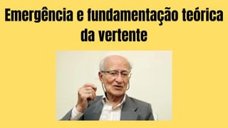 Emergência e fundamentação teórica
da vertente
 