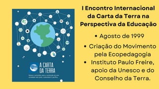 I Encontro Internacional
da Carta da Terra na
Perspectiva da Educação
Agosto de 1999
Criação do Movimento
pela Ecopedagogia
Instituto Paulo Freire,
apoio da Unesco e do
Conselho da Terra.
 