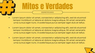 Mitos e Verdades
DESMISTIFICANDO
Lorem ipsum dolor sit amet, consectetur adipiscing elit, sed do eiusmod
tempor incididunt ut labore et dolore magna aliqua. Sit amet venenatis
urna cursus eget nunc. A scelerisque purus semper eget duis at tellus.
Lorem ipsum dolor sit amet, consectetur adipiscing elit, sed do eiusmod
tempor incididunt ut labore et dolore magna aliqua. Sit amet venenatis
urna cursus eget nunc. A scelerisque purus semper eget duis at tellus.
Lorem ipsum dolor sit amet, consectetur adipiscing elit, sed do eiusmod
tempor incididunt ut labore et dolore magna aliqua. Sit amet venenatis
urna cursus eget nunc. A scelerisque purus semper eget duis at tellus.
 
