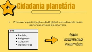 Cidadania planetária
Promover a participação cidadã global, considerando nosso
pertencimento no planeta Terra
Raciais;
Religiosas;
Culturais
Geográficas
Única
comunidade
planetária
 