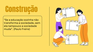 Construção
“Se a educação sozinha não
transforma a sociedade, sem
ela tampouco a sociedade
muda”. (Paulo Freire)
 