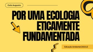 Caio Augusto
PORUMAECOLOGIA
ETICAMENTE
FUNDAMENTADA
EdicaçãoAmbiental(2023.2)
 