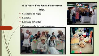 18 de Junho: Festa Junina Casamento na
Roça.
 Casamento na Roça;
 Culinária;
 Literatura de Cordel;
 Cultura popular do povo nordestino.
 