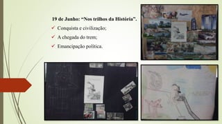 19 de Junho: “Nos trilhos da História”.
 Conquista e civilização;
 A chegada do trem;
 Emancipação política.
 
