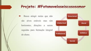  Busca atingir metas que não
são alvos estáveis mas sim
horizontes, direções a serem
seguidas para formação integral
do aluno.
Emocional
Moral
Artística
Social
Profissional
Intelectual
 
