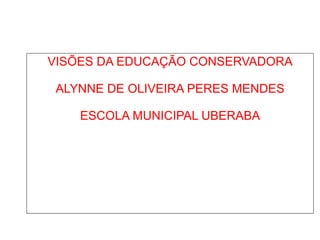 VISÕES DA EDUCAÇÃO CONSERVADORA ALYNNE DE OLIVEIRA PERES MENDES ESCOLA MUNICIPAL UBERABA 