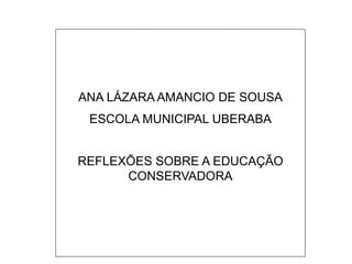 ANA LÁZARA AMANCIO DE SOUSA ESCOLA MUNICIPAL UBERABA REFLEXÕES SOBRE A EDUCAÇÃO CONSERVADORA 