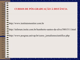 CURSOS DE PÓS-GRADUAÇÃO À DISTÂNCIA http://www.institutomonitor.com.br http://inforum.insite.com.br/humberto-santos-da-silva/5801511.html http://www.posgrau.univap.br/curso_jornalismocientifico.php 