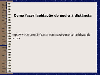 Como fazer lapidação de pedra à distância http://www.cpt.com.br/cursos-comofazer/curso-de-lapidacao-de-pedras 